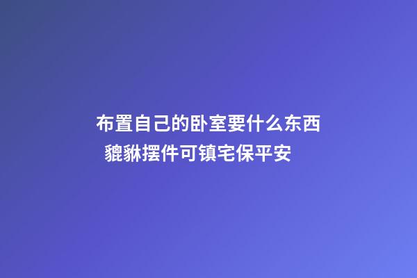 布置自己的卧室要什么东西  貔貅摆件可镇宅保平安